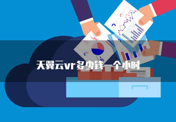 天翼云vr多少钱一个小时