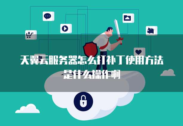 天翼云服务器怎么打补丁使用方法是什么操作啊