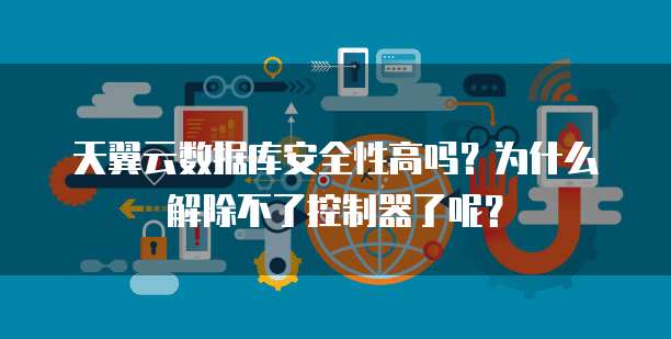 天翼云数据库安全性高吗?为什么解除不了控制器了呢?