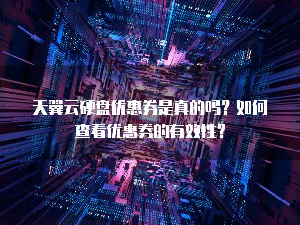 天翼云硬盘优惠券是真的吗?如何查看优惠券的有效性?