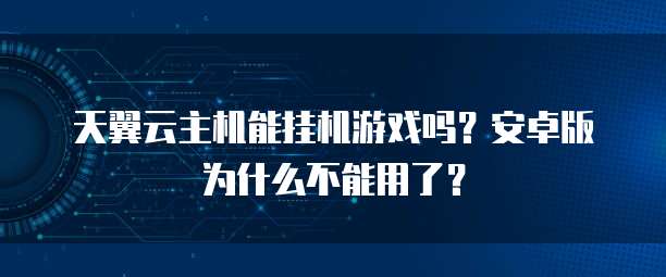 天翼云主机能挂机游戏吗?安卓版为什么不能用了?