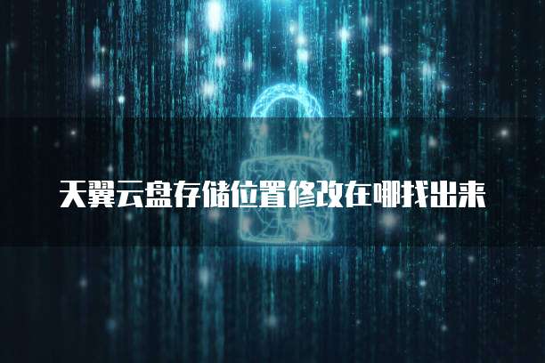 天翼云盘存储位置修改在哪找出来