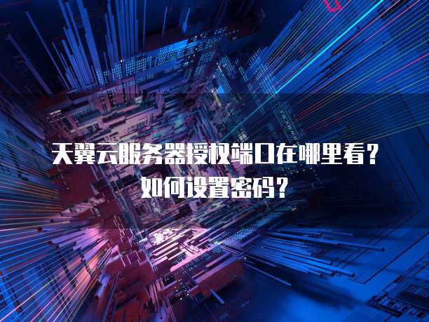 天翼云服务器授权端口在哪里看?如何设置密码?