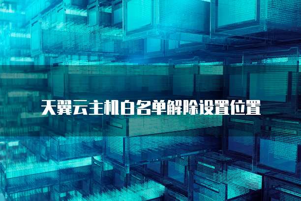 天翼云主机白名单解除设置位置