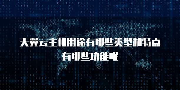 天翼云主机用途有哪些类型和特点有哪些功能呢