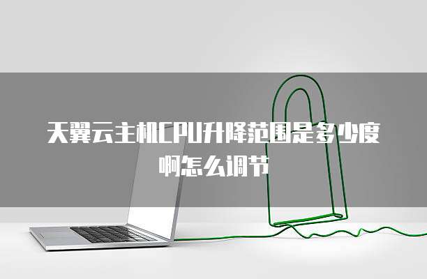 天翼云主机CPU升降范围是多少度啊怎么调节