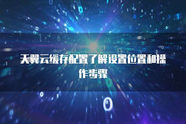 天翼云缓存配置了解设置位置和操作步骤