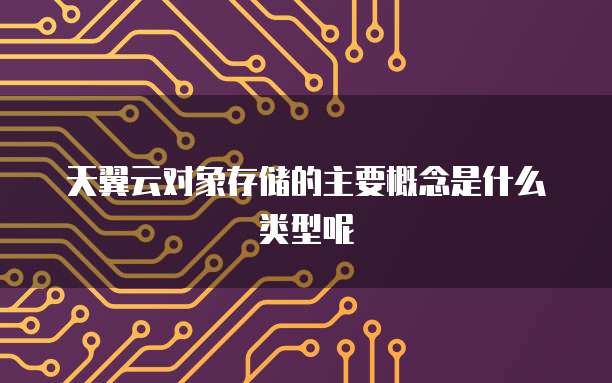 天翼云对象存储的主要概念是什么类型呢