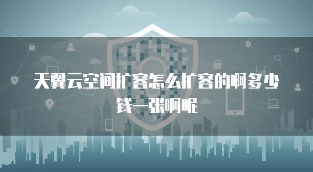 天翼云空间扩容怎么扩容的啊多少钱一张啊呢