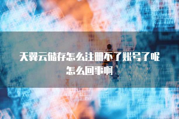 天翼云储存怎么注册不了账号了呢怎么回事啊