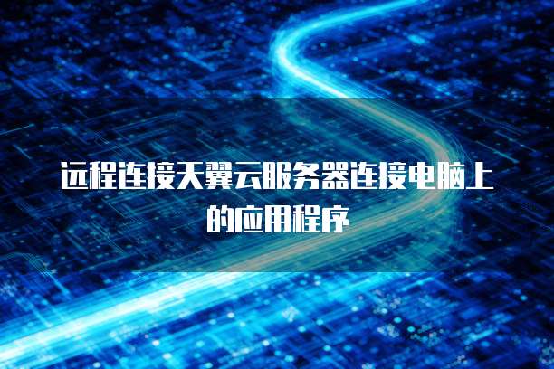 远程连接天翼云服务器连接电脑上的应用程序
