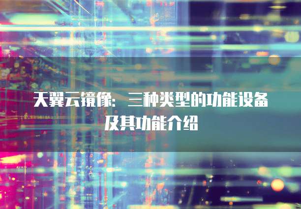 天翼云镜像：三种类型的功能设备及其功能介绍