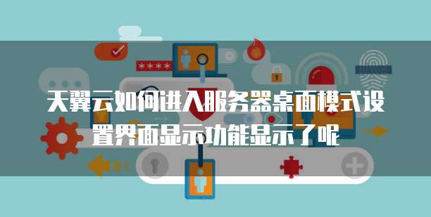 天翼云如何进入服务器桌面模式设置界面显示功能显示了呢