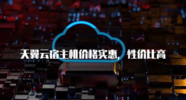 天翼云宿主机价格实惠,性价比高