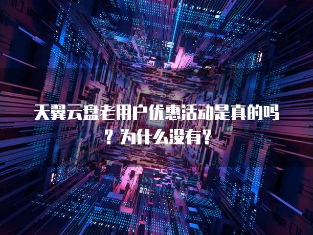 天翼云盘老用户优惠活动是真的吗?为什么没有?