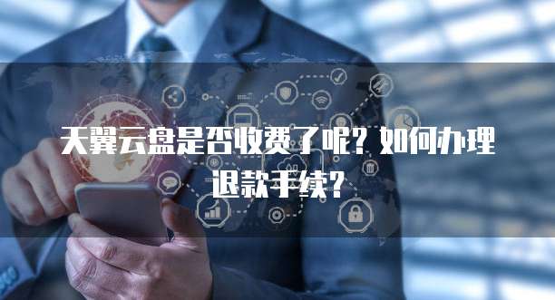 天翼云盘是否收费了呢?如何办理退款手续?