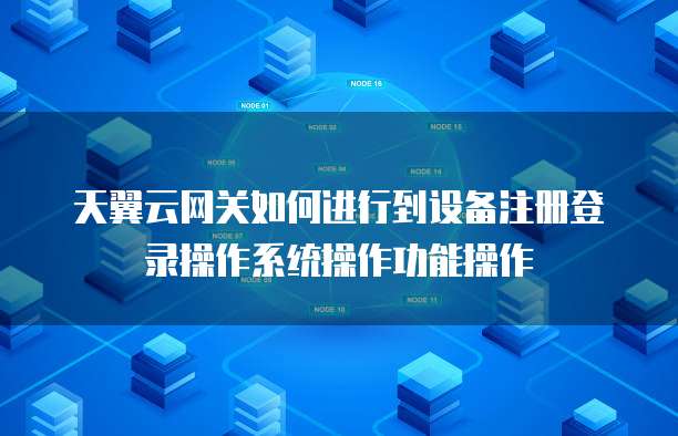 天翼云网关如何进行到设备注册登录操作系统操作功能操作
