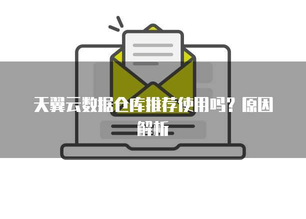 天翼云数据仓库推荐使用吗?原因解析