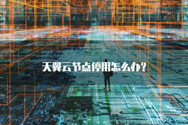 天翼云节点停用怎么办?