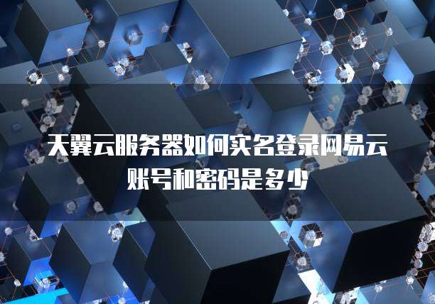 天翼云服务器如何实名登录网易云账号和密码是多少