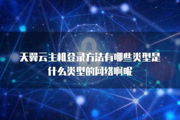 天翼云主机登录方法有哪些类型是什么类型的网络啊呢