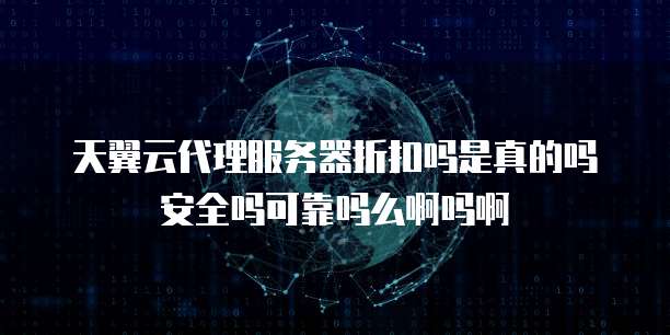 天翼云代理服务器折扣吗是真的吗安全吗可靠吗么啊吗啊