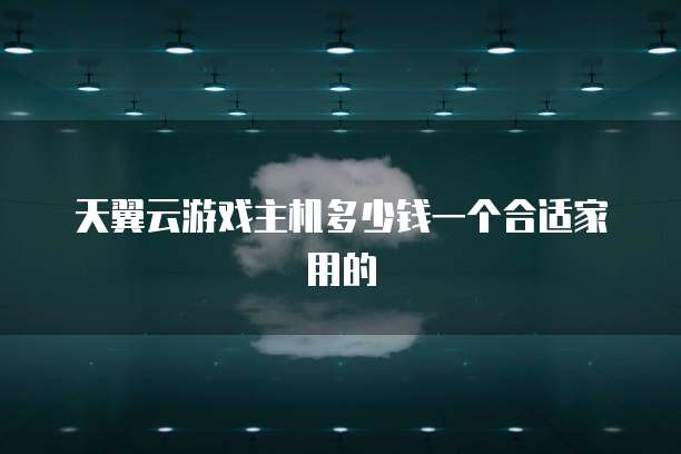 天翼云游戏主机多少钱一个合适家用的