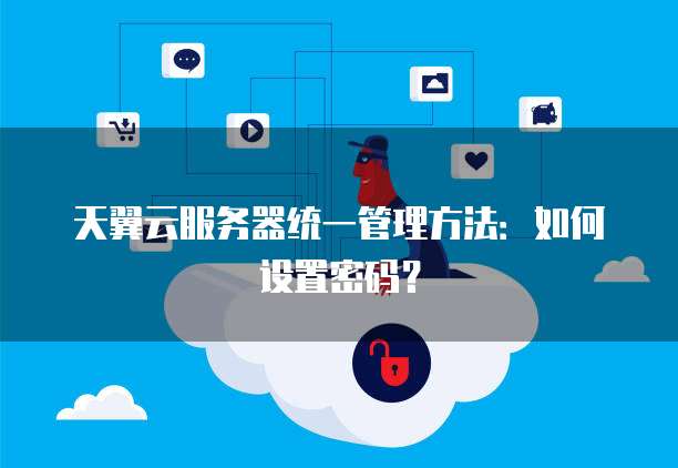 天翼云服务器统一管理方法:如何设置密码?