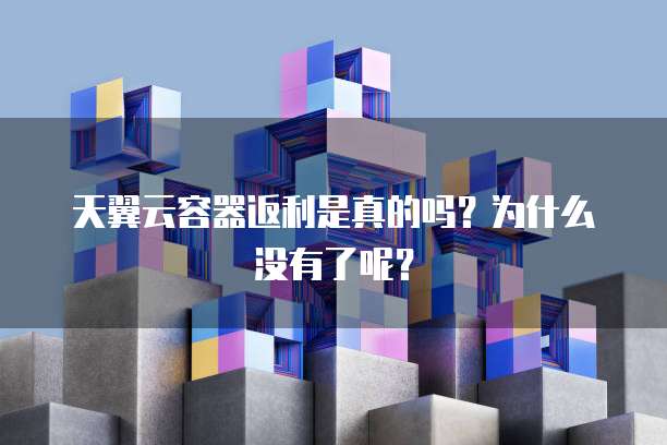 天翼云容器返利是真的吗？为什么没有了呢？
