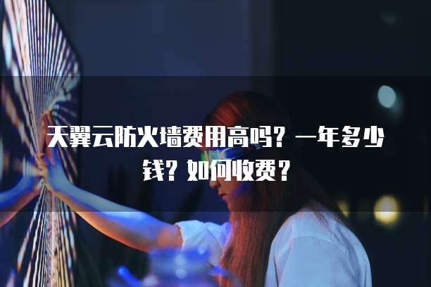 天翼云防火墙费用高吗?一年多少钱?如何收费?