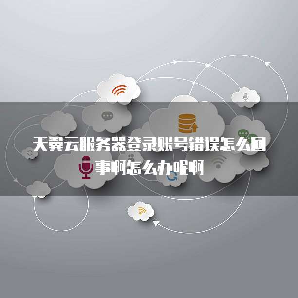 天翼云服务器登录账号错误怎么回事啊怎么办呢啊