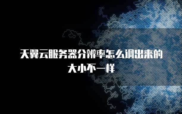 天翼云服务器分辨率怎么调出来的大小不一样