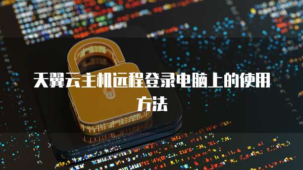 天翼云主机远程登录电脑上的使用方法
