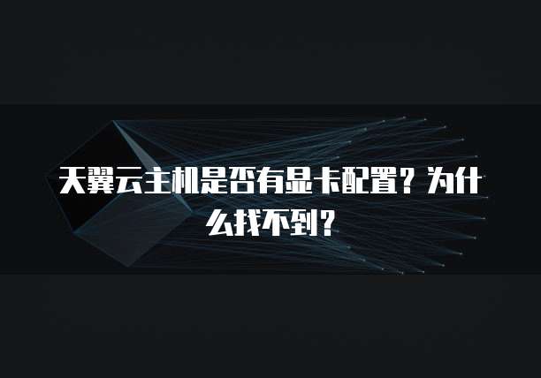 天翼云主机是否有显卡配置?为什么找不到?