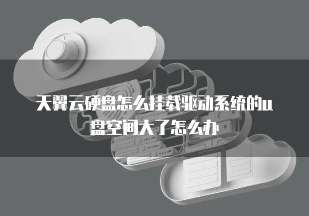 天翼云硬盘怎么挂载驱动系统的u盘空间大了怎么办