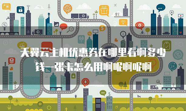 天翼云主机优惠券在哪里看啊多少钱一张卡怎么用啊呢啊呢啊