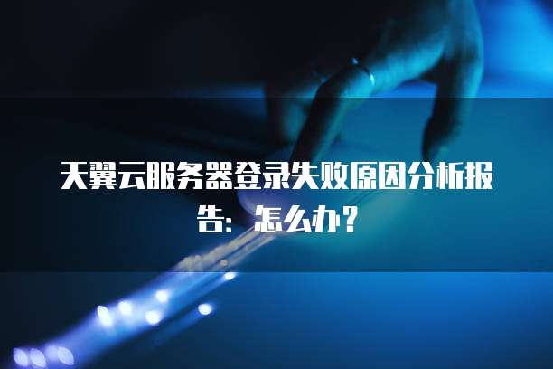 天翼云服务器登录失败原因分析报告:怎么办?