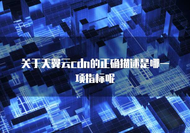 关于天翼云cdn的正确描述是哪一项指标呢