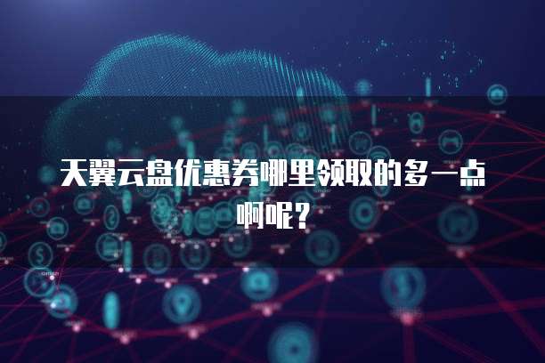 天翼云盘优惠券哪里领取的多一点啊呢？