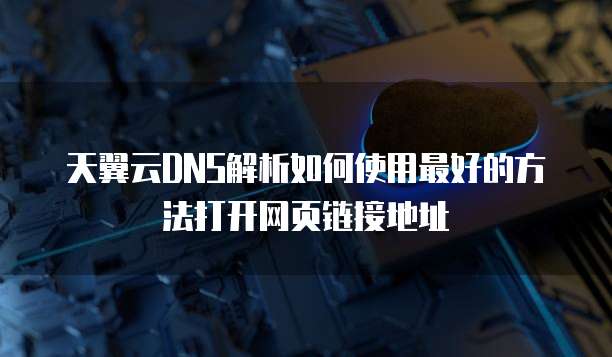 天翼云DNS解析如何使用最好的方法打开网页链接地址