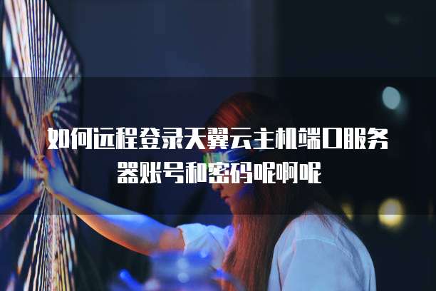 如何远程登录天翼云主机端口服务器账号和密码呢啊呢