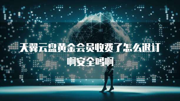 天翼云盘黄金会员收费了怎么退订啊安全吗啊