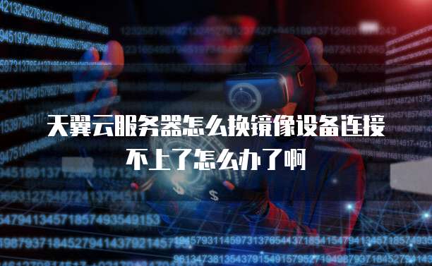 天翼云服务器怎么换镜像设备连接不上了怎么办了啊