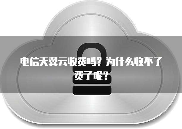 电信天翼云收费吗?为什么收不了费了呢?