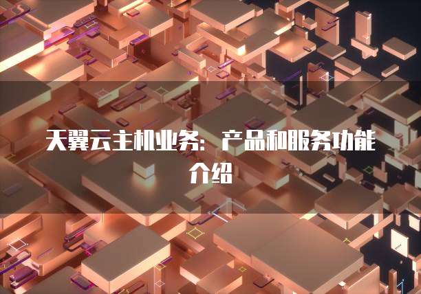 天翼云主机业务：产品和服务功能介绍