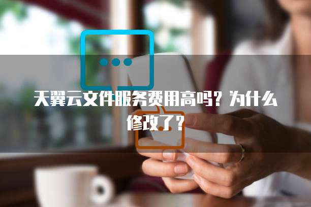 天翼云文件服务费用高吗？为什么修改了？