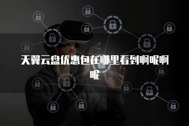 天翼云盘优惠包在哪里看到啊呢啊呢