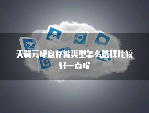 天翼云硬盘存储类型怎么选择比较好一点呢