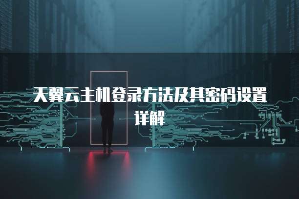 天翼云主机登录方法及其密码设置详解