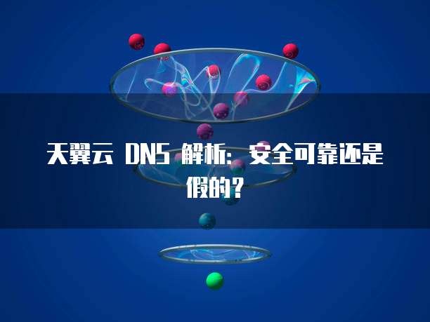 天翼云 DNS 解析:安全可靠还是假的?